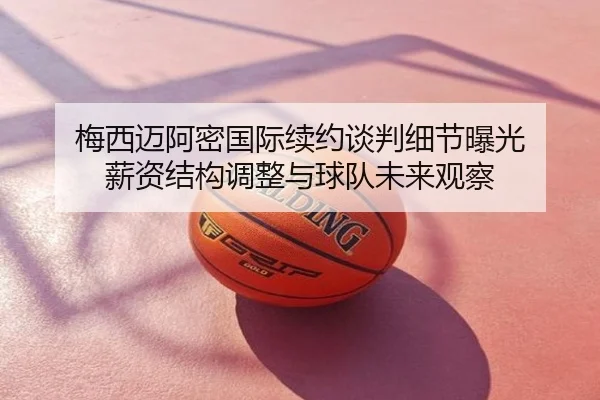 梅西迈阿密国际续约谈判细节曝光 薪资结构调整与球队未来观察