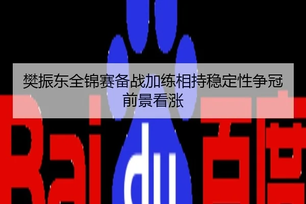 樊振东全锦赛备战加练相持稳定性争冠前景看涨